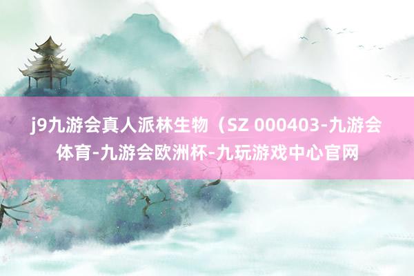j9九游会真人派林生物（SZ 000403-九游会体育-九游会欧洲杯-九玩游戏中心官网