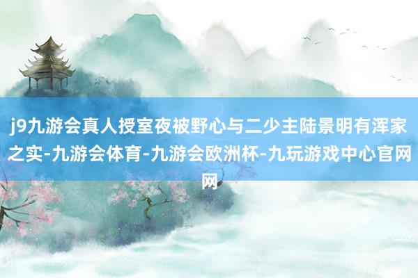 j9九游会真人授室夜被野心与二少主陆景明有浑家之实-九游会体育-九游会欧洲杯-九玩游戏中心官网
