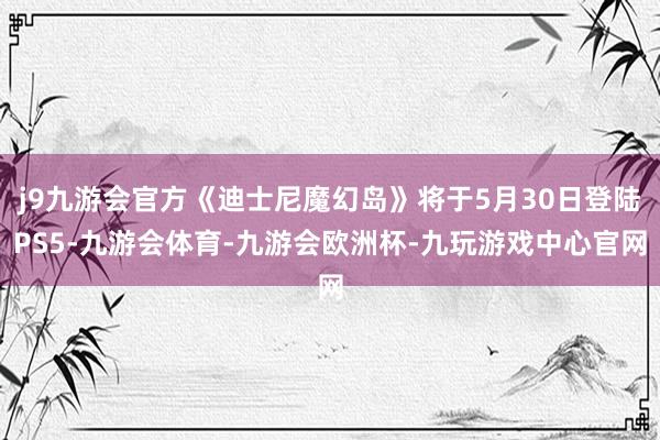 j9九游会官方《迪士尼魔幻岛》将于5月30日登陆PS5-九游会体育-九游会欧洲杯-九玩游戏中心官网
