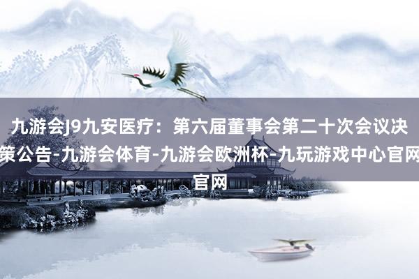 九游会J9九安医疗：第六届董事会第二十次会议决策公告-九游会体育-九游会欧洲杯-九玩游戏中心官网