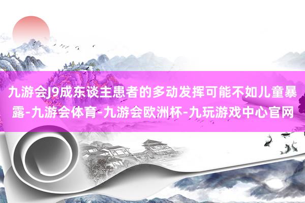 九游会J9成东谈主患者的多动发挥可能不如儿童暴露-九游会体育-九游会欧洲杯-九玩游戏中心官网