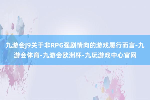 九游会J9关于非RPG强剧情向的游戏履行而言-九游会体育-九游会欧洲杯-九玩游戏中心官网