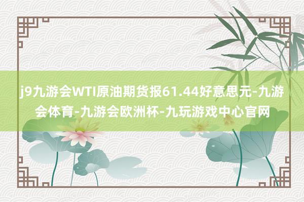 j9九游会WTI原油期货报61.44好意思元-九游会体育-九游会欧洲杯-九玩游戏中心官网