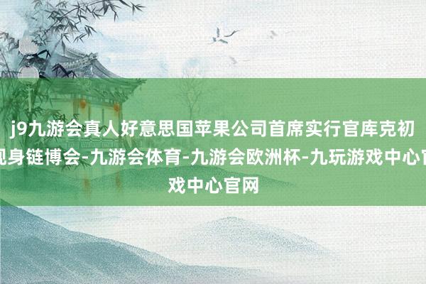 j9九游会真人好意思国苹果公司首席实行官库克初次现身链博会-九游会体育-九游会欧洲杯-九玩游戏中心官网