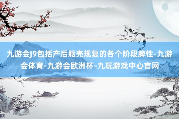 九游会J9包括产后躯壳规复的各个阶段脾性-九游会体育-九游会欧洲杯-九玩游戏中心官网