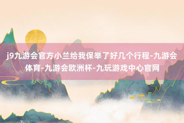 j9九游会官方小兰给我保举了好几个行程-九游会体育-九游会欧洲杯-九玩游戏中心官网