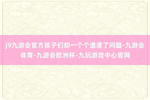 j9九游会官方孩子们却一个个遭逢了问题-九游会体育-九游会欧洲杯-九玩游戏中心官网