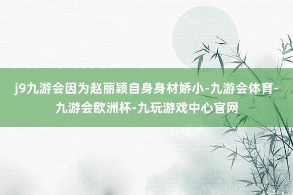 j9九游会因为赵丽颖自身身材娇小-九游会体育-九游会欧洲杯-九玩游戏中心官网