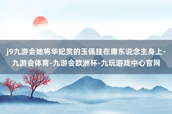 j9九游会她将华妃赏的玉佩挂在庸东说念主身上-九游会体育-九游会欧洲杯-九玩游戏中心官网